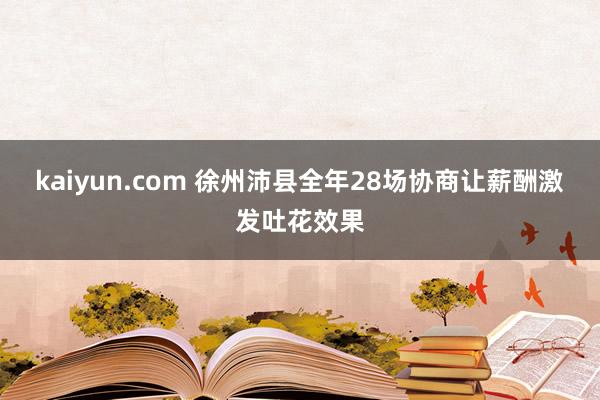 kaiyun.com 徐州沛县全年28场协商让薪酬激发吐花效果