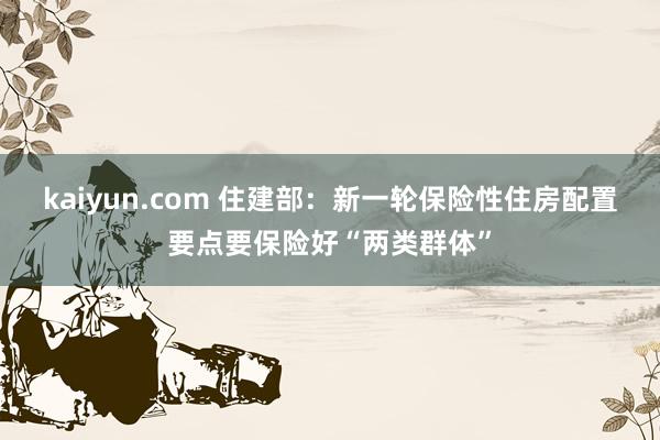 kaiyun.com 住建部：新一轮保险性住房配置要点要保险好“两类群体”