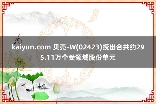 kaiyun.com 贝壳-W(02423)授出合共约295.11万个受领域股份单元