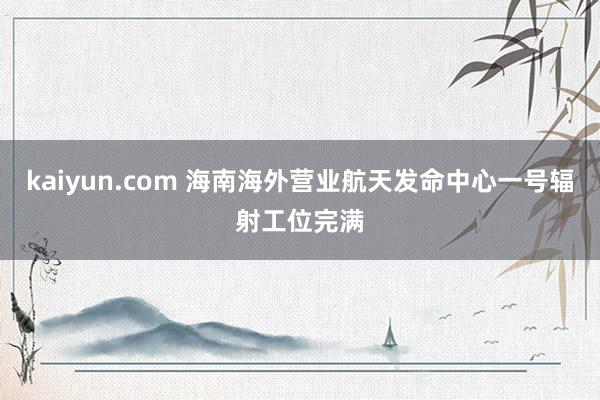 kaiyun.com 海南海外营业航天发命中心一号辐射工位完满