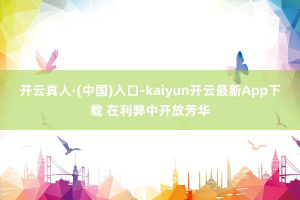 开云真人·(中国)入口-kaiyun开云最新App下载 在利弊中开放芳华
