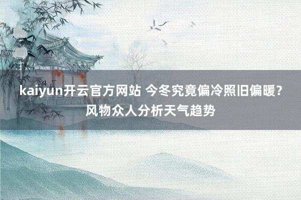 kaiyun开云官方网站 今冬究竟偏冷照旧偏暖？风物众人分析天气趋势