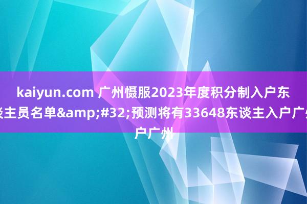 kaiyun.com 广州慑服2023年度积分制入户东谈主员名单&#32;预测将有33648东谈主入户广州