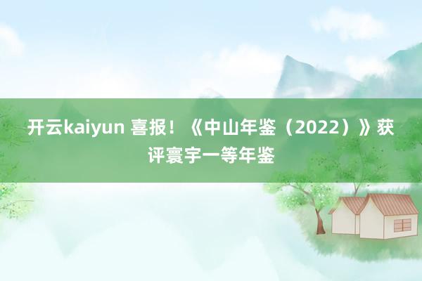 开云kaiyun 喜报！《中山年鉴（2022）》获评寰宇一等年鉴