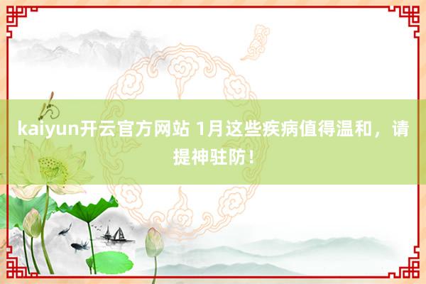 kaiyun开云官方网站 1月这些疾病值得温和，请提神驻防！