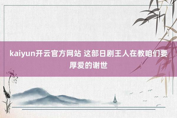 kaiyun开云官方网站 这部日剧王人在教咱们要厚爱的谢世