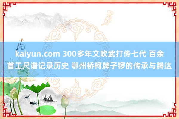 kaiyun.com 300多年文吹武打传七代 百余首工尺谱记录历史 鄂州桥柯牌子锣的传承与腾达
