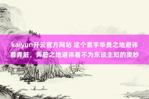 kaiyun开云官方网站 这个寰宇华贵之地避讳着弄脏，弄脏之地避讳着不为东谈主知的奥妙