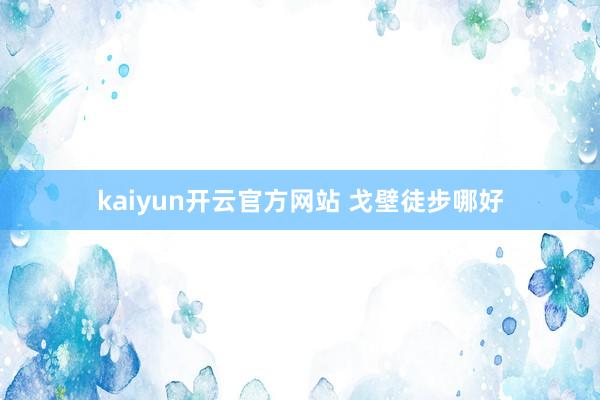 kaiyun开云官方网站 戈壁徒步哪好