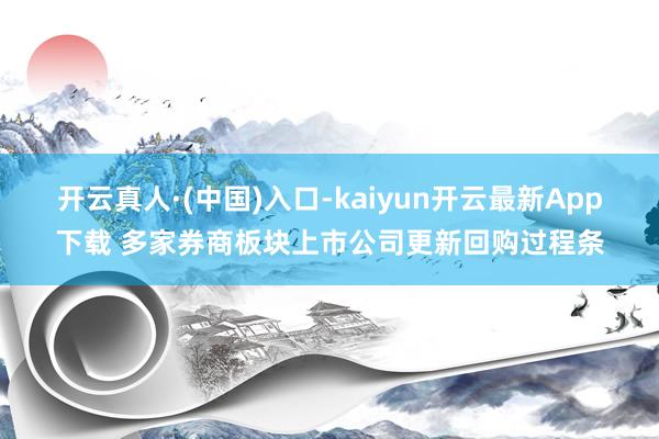 开云真人·(中国)入口-kaiyun开云最新App下载 多家券商板块上市公司更新回购过程条
