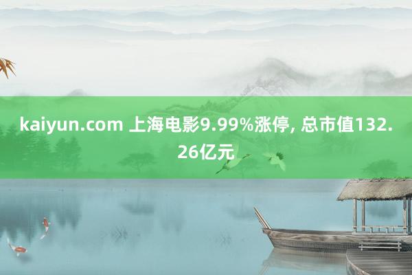 kaiyun.com 上海电影9.99%涨停, 总市值132.26亿元