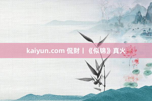 kaiyun.com 侃财丨《似锦》真火