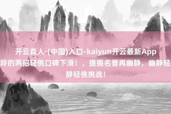 开云真人·(中国)入口-kaiyun开云最新App下载 贾玲的两招轻佻口碑下滑！，提振名誉再幽静，幽静轻佻挑战！