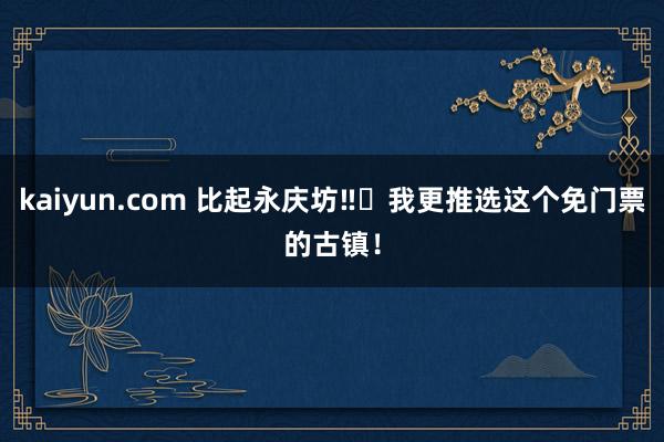 kaiyun.com 比起永庆坊‼️我更推选这个免门票的古镇！