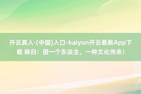 开云真人·(中国)入口-kaiyun开云最新App下载 秭归：因一个东谈主，一种文化传承！