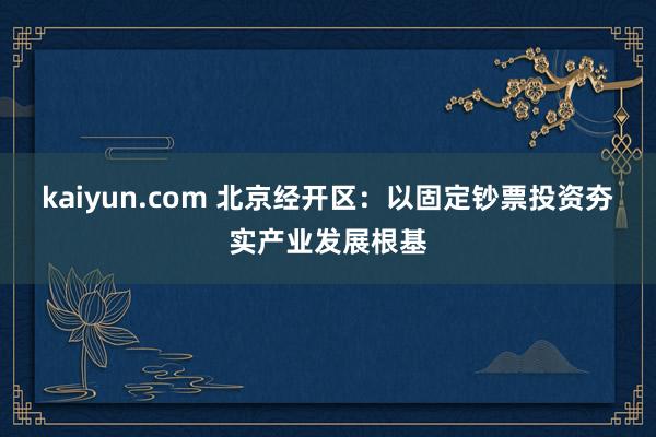 kaiyun.com 北京经开区：以固定钞票投资夯实产业发展根基