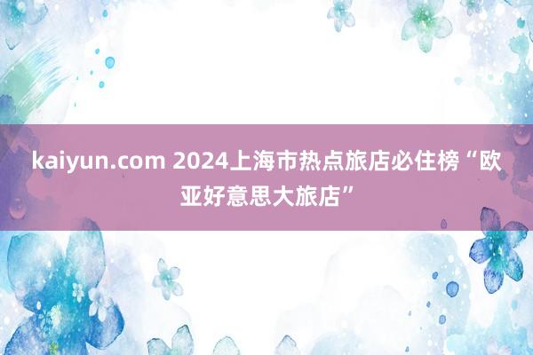 kaiyun.com 2024上海市热点旅店必住榜“欧亚好意思大旅店”
