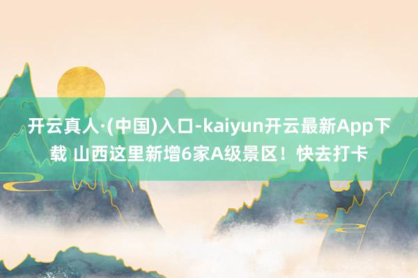 开云真人·(中国)入口-kaiyun开云最新App下载 山西这里新增6家A级景区！快去打卡