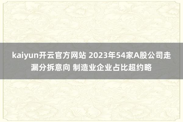 kaiyun开云官方网站 2023年54家A股公司走漏分拆意向 制造业企业占比超约略