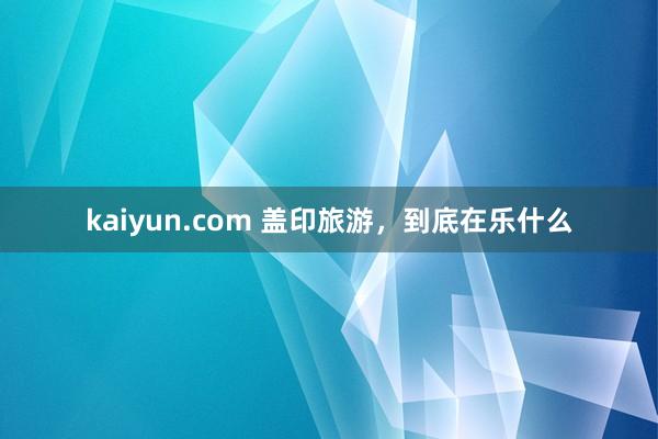 kaiyun.com 盖印旅游，到底在乐什么