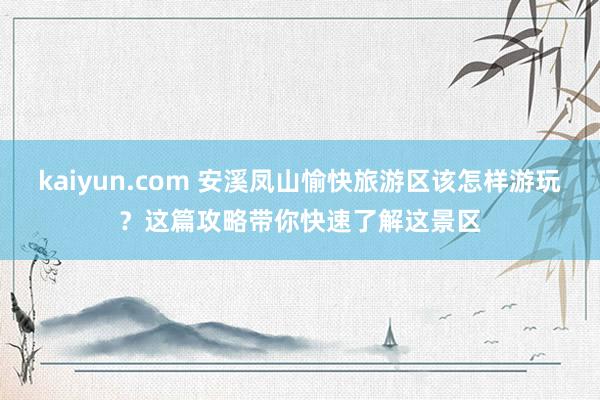 kaiyun.com 安溪凤山愉快旅游区该怎样游玩？这篇攻略带你快速了解这景区