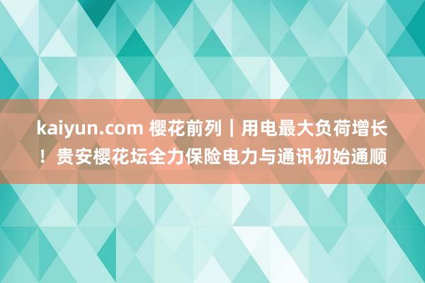 kaiyun.com 樱花前列｜用电最大负荷增长！贵安樱花坛全力保险电力与通讯初始通顺