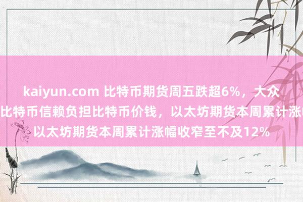 kaiyun.com 比特币期货周五跌超6%，大众称抛售Grayscale比特币信赖负担比特币价钱，以太坊期货本周累计涨幅收窄至不及12%