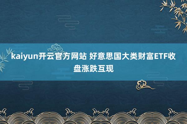 kaiyun开云官方网站 好意思国大类财富ETF收盘涨跌互现
