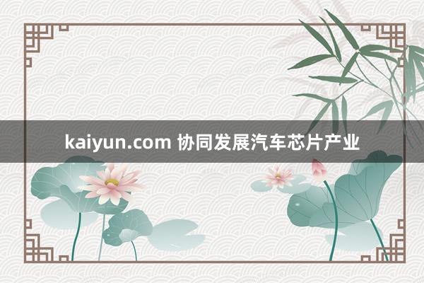 kaiyun.com 协同发展汽车芯片产业