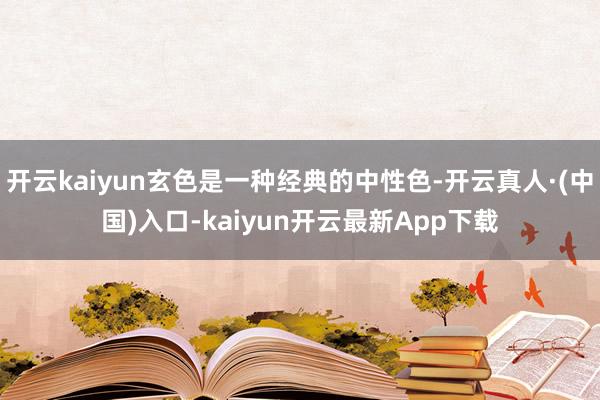 开云kaiyun玄色是一种经典的中性色-开云真人·(中国)入口-kaiyun开云最新App下载