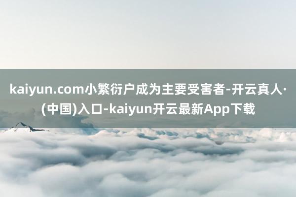 kaiyun.com小繁衍户成为主要受害者-开云真人·(中国)入口-kaiyun开云最新App下载