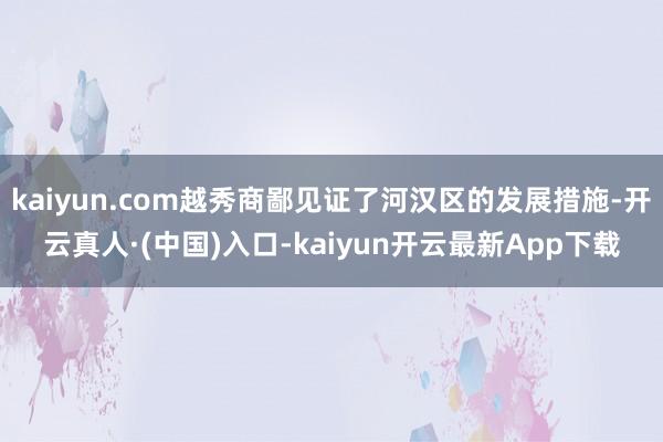 kaiyun.com越秀商鄙见证了河汉区的发展措施-开云真人·(中国)入口-kaiyun开云最新App下载