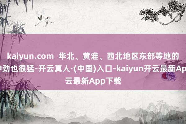 kaiyun.com  华北、黄淮、西北地区东部等地的气温冲劲也很猛-开云真人·(中国)入口-kaiyun开云最新App下载