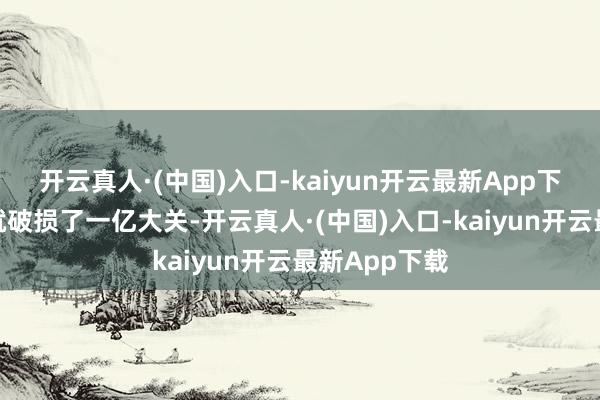 开云真人·(中国)入口-kaiyun开云最新App下载五个小时就破损了一亿大关-开云真人·(中国)入口-kaiyun开云最新App下载