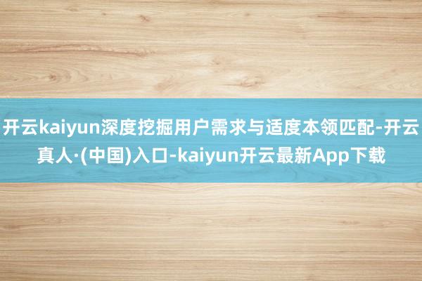 开云kaiyun深度挖掘用户需求与适度本领匹配-开云真人·(中国)入口-kaiyun开云最新App下载