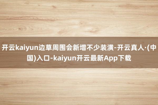 开云kaiyun边草周围会新增不少装潢-开云真人·(中国)入口-kaiyun开云最新App下载