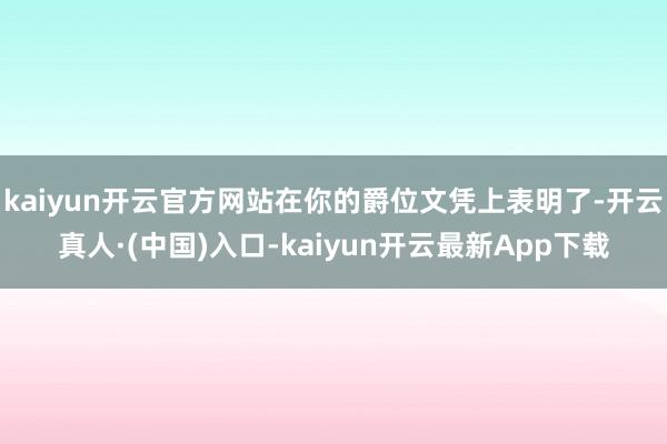 kaiyun开云官方网站在你的爵位文凭上表明了-开云真人·(中国)入口-kaiyun开云最新App下载