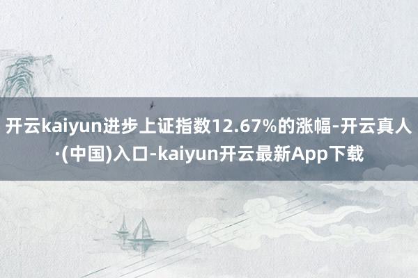 开云kaiyun进步上证指数12.67%的涨幅-开云真人·(中国)入口-kaiyun开云最新App下载