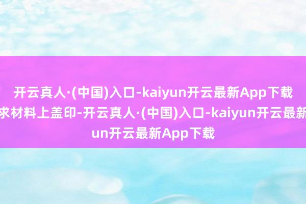 开云真人·(中国)入口-kaiyun开云最新App下载隔断在恳求材料上盖印-开云真人·(中国)入口-kaiyun开云最新App下载
