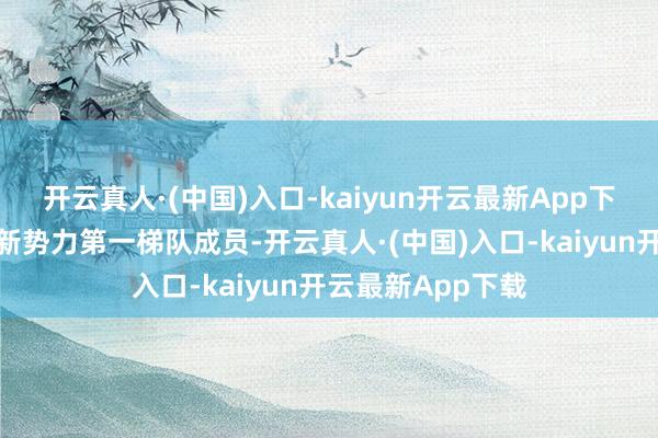 开云真人·(中国)入口-kaiyun开云最新App下载俨然还是成为新势力第一梯队成员-开云真人·(中国)入口-kaiyun开云最新App下载