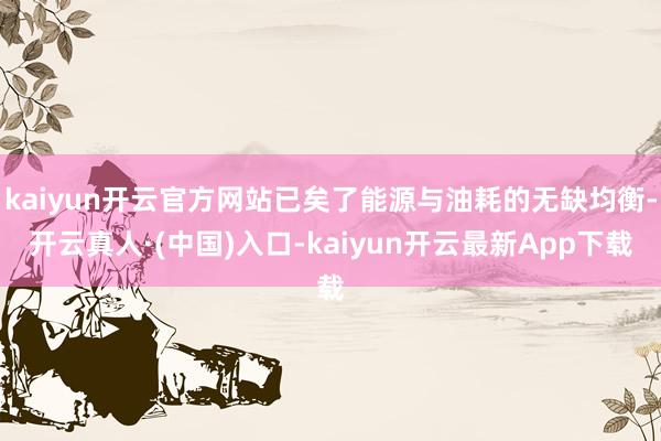 kaiyun开云官方网站已矣了能源与油耗的无缺均衡-开云真人·(中国)入口-kaiyun开云最新App下载