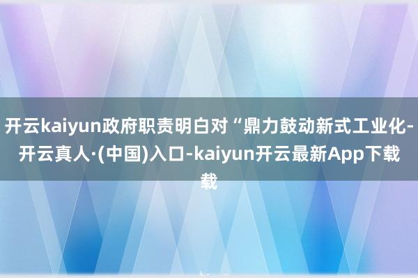 开云kaiyun政府职责明白对“鼎力鼓动新式工业化-开云真人·(中国)入口-kaiyun开云最新App下载