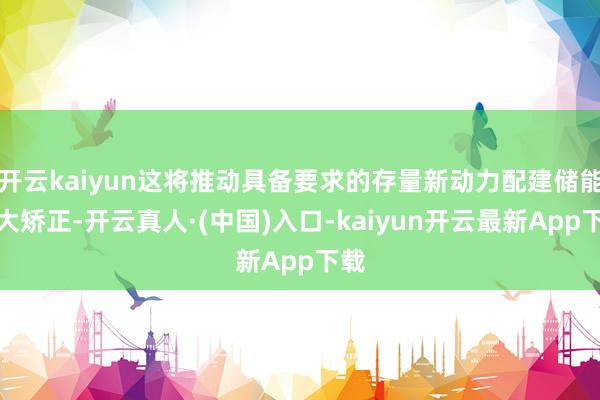 开云kaiyun这将推动具备要求的存量新动力配建储能膨大矫正-开云真人·(中国)入口-kaiyun开云最新App下载