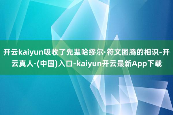 开云kaiyun吸收了先辈哈缪尔·符文图腾的相识-开云真人·(中国)入口-kaiyun开云最新App下载