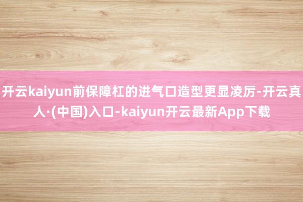 开云kaiyun前保障杠的进气口造型更显凌厉-开云真人·(中国)入口-kaiyun开云最新App下载