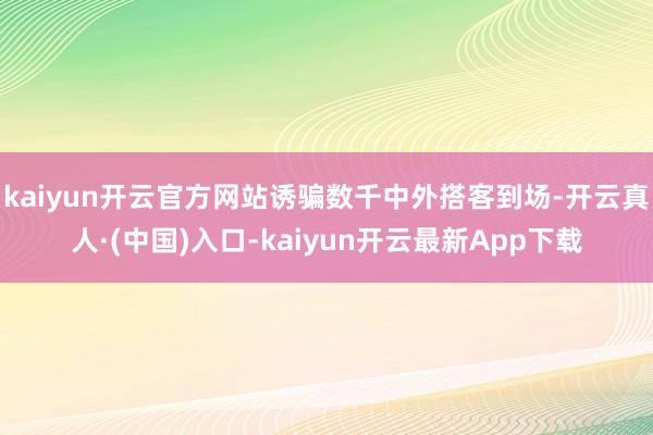kaiyun开云官方网站诱骗数千中外搭客到场-开云真人·(中国)入口-kaiyun开云最新App下载
