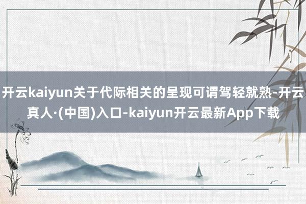 开云kaiyun关于代际相关的呈现可谓驾轻就熟-开云真人·(中国)入口-kaiyun开云最新App下载