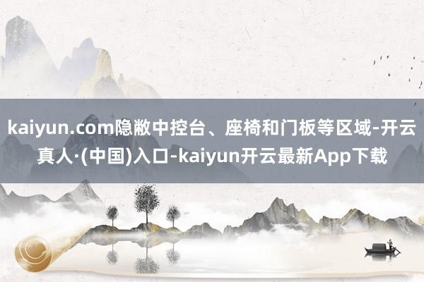kaiyun.com隐敝中控台、座椅和门板等区域-开云真人·(中国)入口-kaiyun开云最新App下载