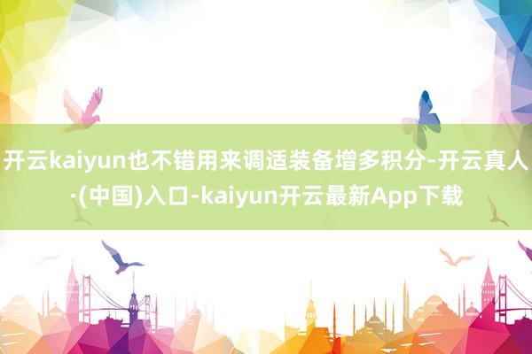 开云kaiyun也不错用来调适装备增多积分-开云真人·(中国)入口-kaiyun开云最新App下载