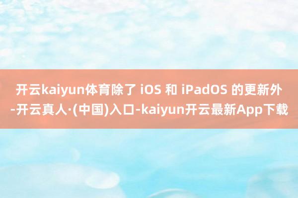 开云kaiyun体育除了 iOS 和 iPadOS 的更新外-开云真人·(中国)入口-kaiyun开云最新App下载